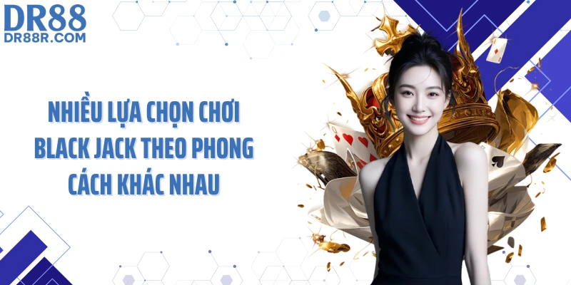Nhiều lựa chọn chơi Black Jack theo phong cách khác nhau