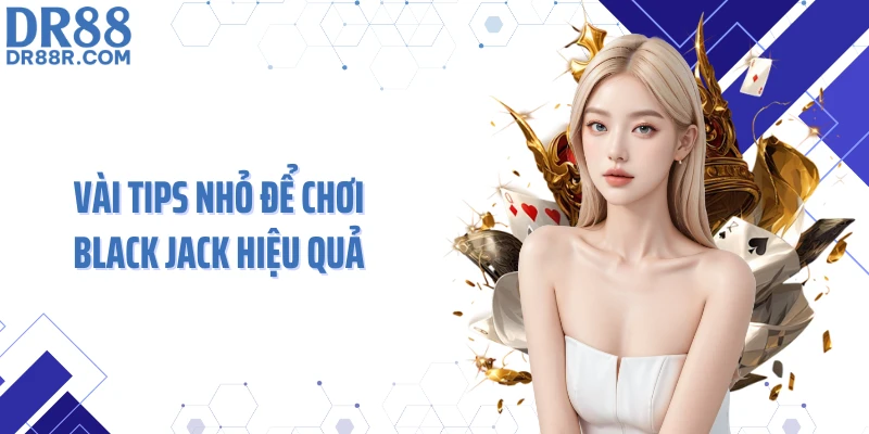Vài tips nhỏ để chơi Black Jack hiệu quả